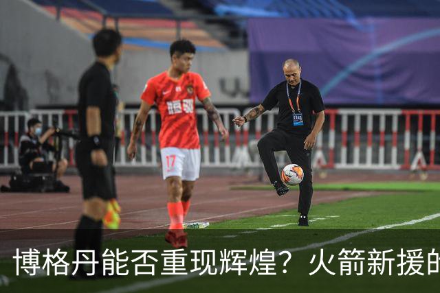 博格丹能否重现辉煌？火箭新援的未来值得期待！
