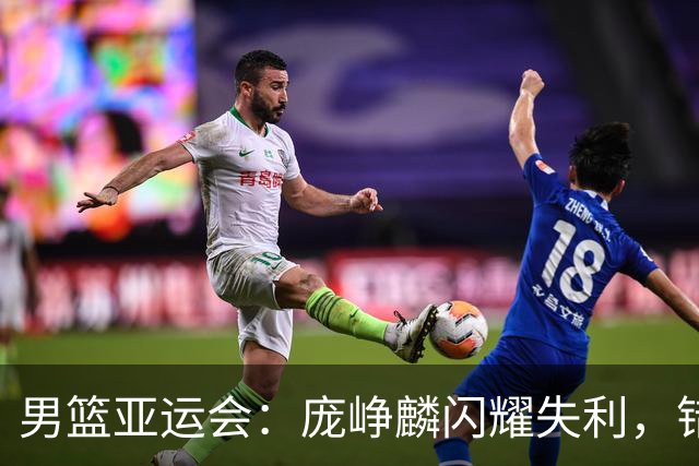 男篮亚运会：庞峥麟闪耀失利，错失铜牌痛心疾首